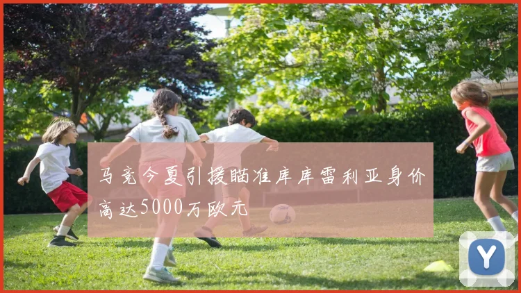 马竞今夏引援瞄准库库雷利亚身价高达5000万欧元