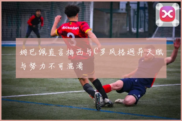 姆巴佩直言梅西与C罗风格迥异天赋与努力不可混淆