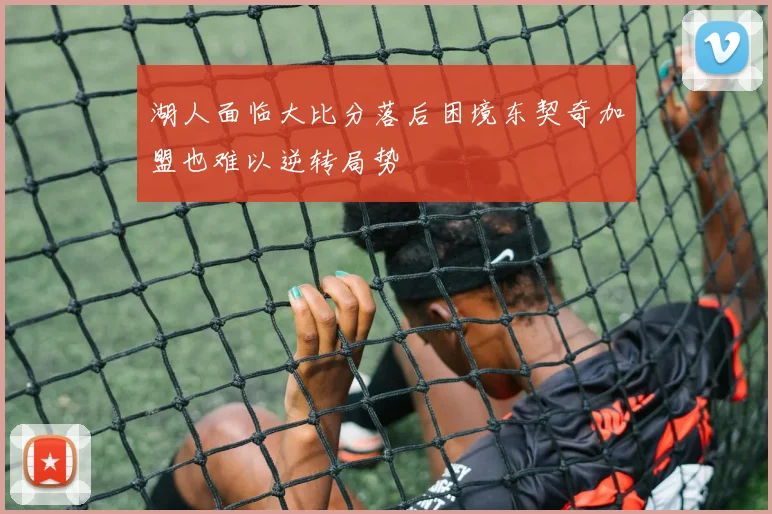 湖人面临大比分落后困境东契奇加盟也难以逆转局势