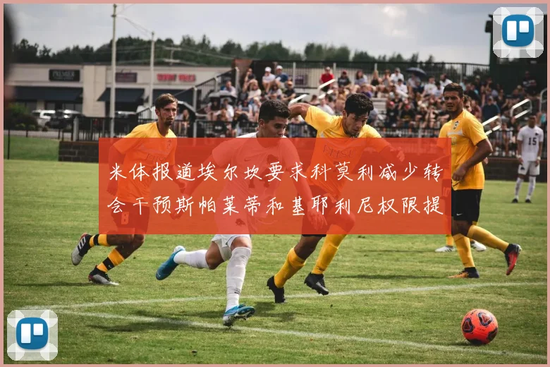 米体报道埃尔坎要求科莫利减少转会干预斯帕莱蒂和基耶利尼权限提升