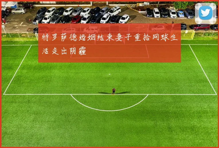 特罗萨德婚姻结束妻子重拾网球生活走出阴霾