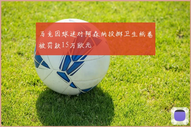 马竞因球迷对阿森纳投掷卫生纸卷被罚款15万欧元