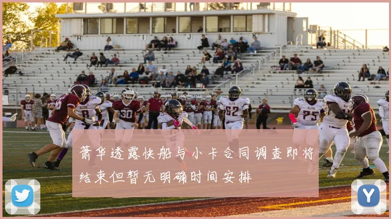萧华透露快船与小卡合同调查即将结束但暂无明确时间安排