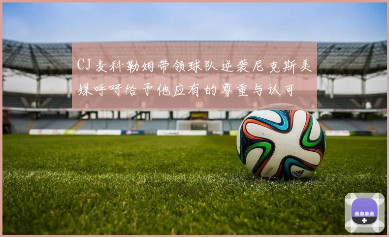 CJ麦科勒姆带领球队逆袭尼克斯美媒呼吁给予他应有的尊重与认可