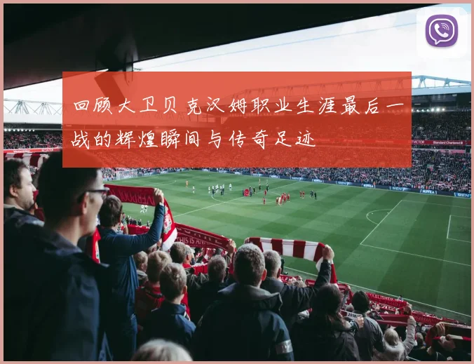 回顾大卫贝克汉姆职业生涯最后一战的辉煌瞬间与传奇足迹