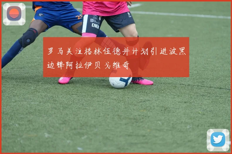 罗马关注格林伍德并计划引进波黑边锋阿拉伊贝戈维奇
