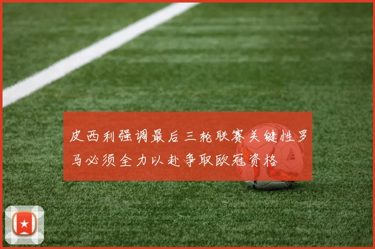 皮西利强调最后三轮联赛关键性罗马必须全力以赴争取欧冠资格