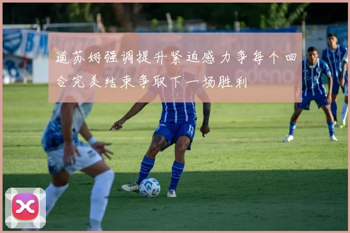 道苏姆强调提升紧迫感力争每个回合完美结束争取下一场胜利