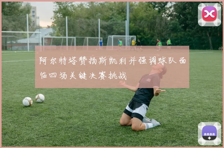 阿尔特塔赞扬斯凯利并强调球队面临四场关键决赛挑战
