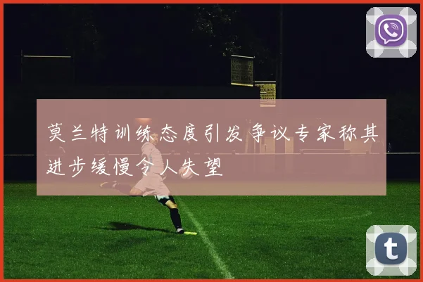 莫兰特训练态度引发争议专家称其进步缓慢令人失望