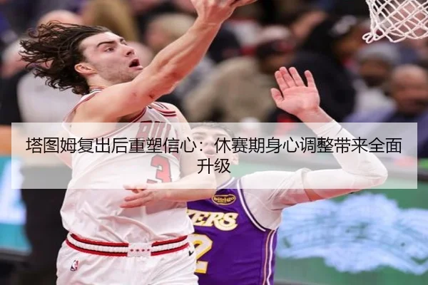 塔图姆复出后重塑信心：休赛期身心调整带来全面升级